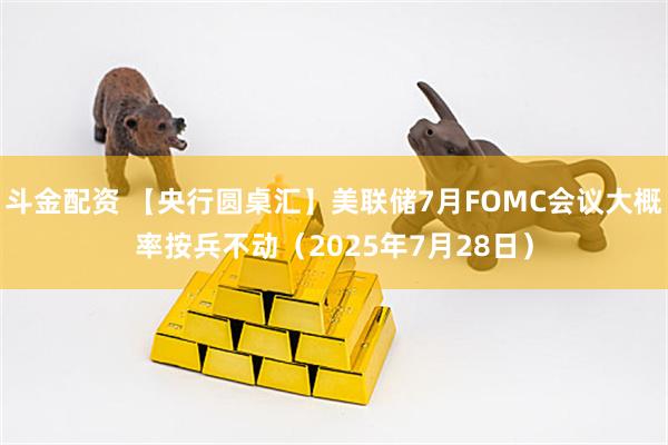 斗金配资 【央行圆桌汇】美联储7月FOMC会议大概率按兵不动（2025年7月28日）