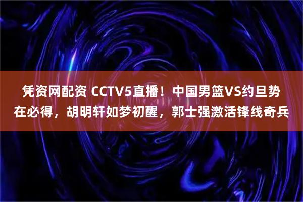 凭资网配资 CCTV5直播！中国男篮VS约旦势在必得，胡明轩如梦初醒，郭士强激活锋线奇兵