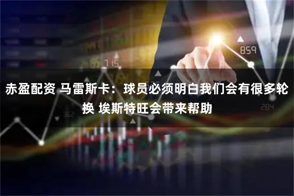 赤盈配资 马雷斯卡：球员必须明白我们会有很多轮换 埃斯特旺会带来帮助