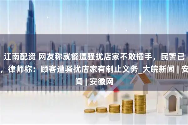江南配资 网友称就餐遭骚扰店家不敢插手,民警已介入,律师称:顾客遭骚扰店家有制止义务_大皖新闻 | 安徽网