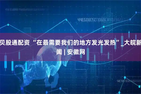 贝股通配资 “在最需要我们的地方发光发热”_大皖新闻 | 安徽网