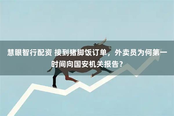 慧眼智行配资 接到猪脚饭订单，外卖员为何第一时间向国安机关报告？