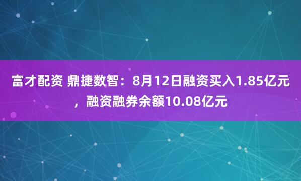 富才配资 鼎捷数智：8月12日融资买入1.85亿元，融资融券余额10.08亿元