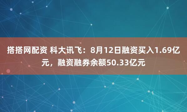 搭搭网配资 科大讯飞:8月12日融资买入1.69亿元,融资融券余额50.33亿元