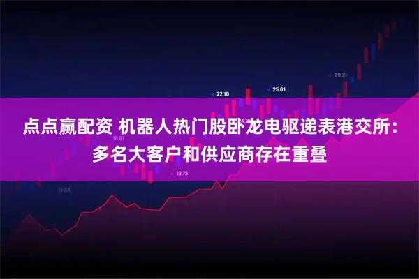 点点赢配资 机器人热门股卧龙电驱递表港交所：多名大客户和供应商存在重叠