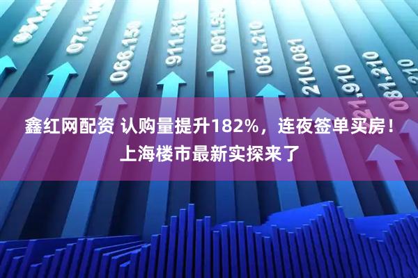 鑫红网配资 认购量提升182%,连夜签单买房!上海楼市最新实探来了