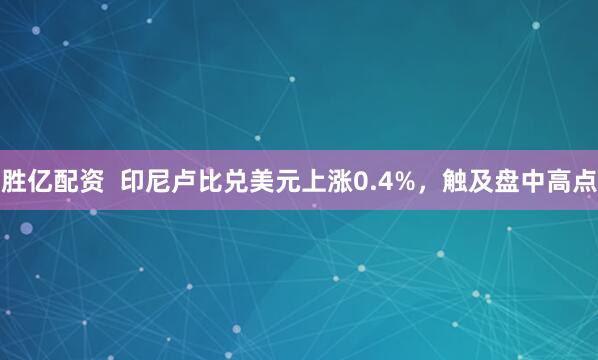 胜亿配资  印尼卢比兑美元上涨0.4%，触及盘中高点