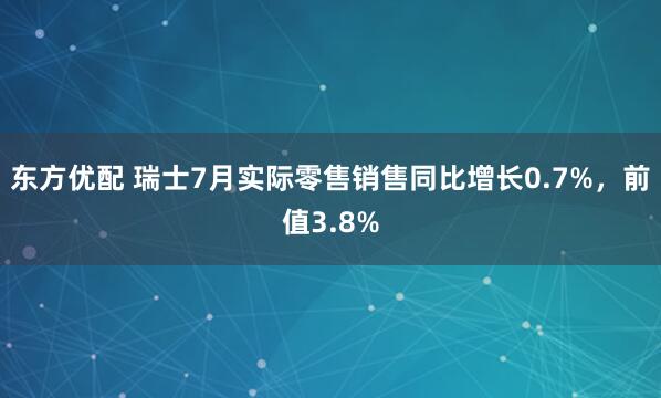 东方优配 瑞士7月实际零售销售同比增长0.7%，前值3.8%