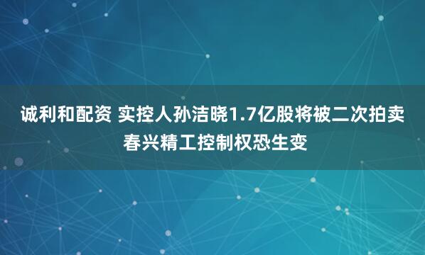 诚利和配资 实控人孙洁晓1.7亿股将被二次拍卖 春兴精工控制权恐生变