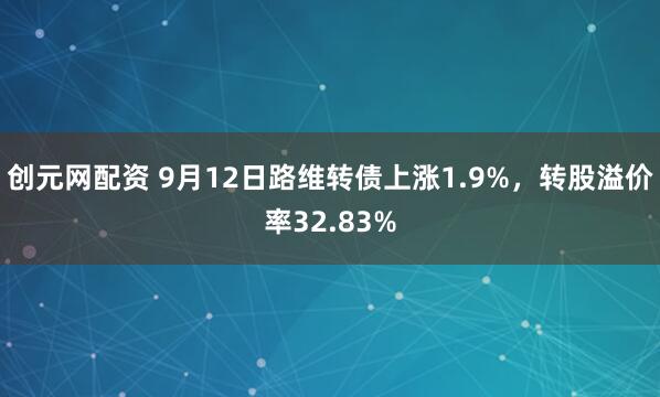 创元网配资 9月12日路维转债上涨1.9%，转股溢价率32.83%