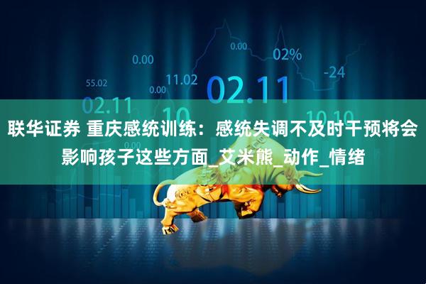 联华证券 重庆感统训练:感统失调不及时干预将会影响孩子这些方面_艾米熊_动作_情绪