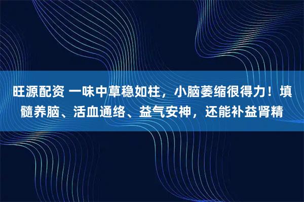 旺源配资 一味中草稳如柱,小脑萎缩很得力!填髓养脑、活血通络、益气安神,还能补益肾精