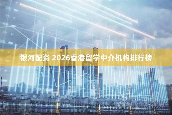银河配资 2026香港留学中介机构排行榜