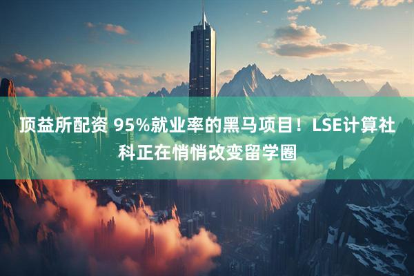 顶益所配资 95%就业率的黑马项目！LSE计算社科正在悄悄改变留学圈