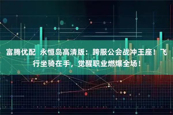 富腾优配 永恒岛高清版:跨服公会战冲王座!飞行坐骑在手,觉醒职业燃爆全场!