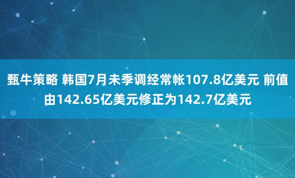甄牛策略 韩国7月未季调经常帐107.8亿美元 前值由142.65亿美元修正为142.7亿美元