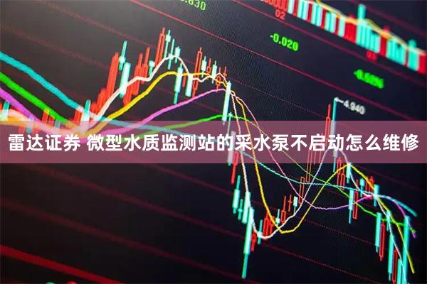 雷达证券 微型水质监测站的采水泵不启动怎么维修