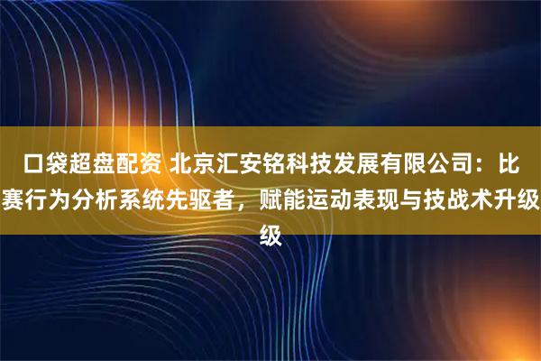 口袋超盘配资 北京汇安铭科技发展有限公司：比赛行为分析系统先驱者，赋能运动表现与技战术升级