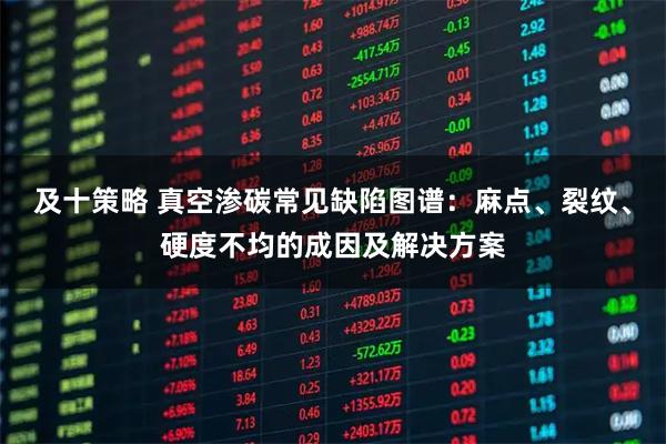 及十策略 真空渗碳常见缺陷图谱：麻点、裂纹、硬度不均的成因及解决方案