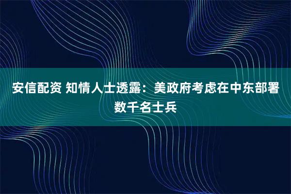安信配资 知情人士透露：美政府考虑在中东部署数千名士兵