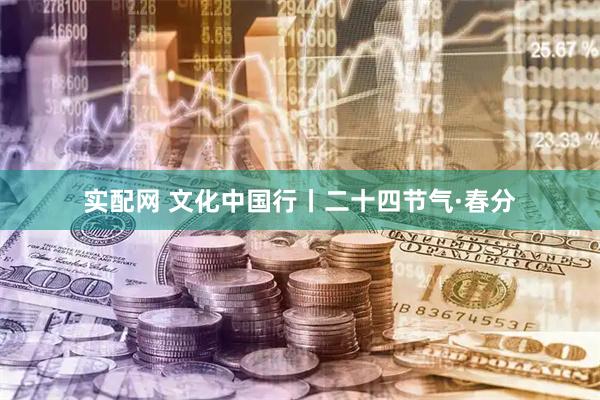 实配网 文化中国行丨二十四节气·春分