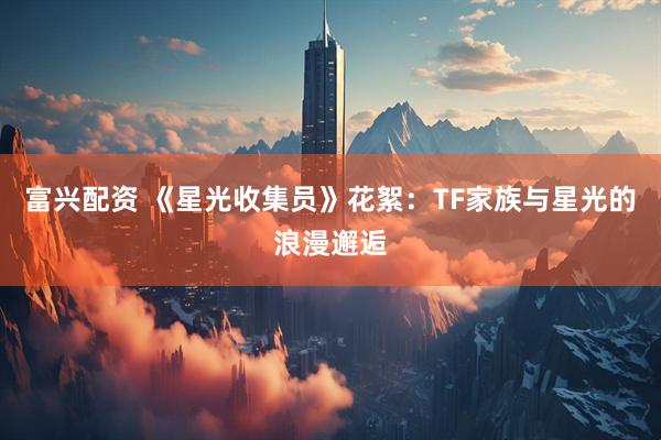 富兴配资 《星光收集员》花絮：TF家族与星光的浪漫邂逅