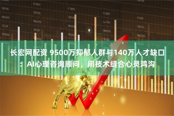 长宏网配资 9500万抑郁人群与140万人才缺口：AI心理咨询顾问，用技术缝合心灵鸿沟