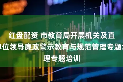 红盘配资 市教育局开展机关及直属单位领导廉政警示教育与规范管理专题培训