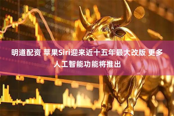 明道配资 苹果Siri迎来近十五年最大改版 更多人工智能功能将推出