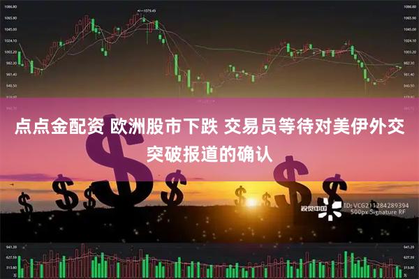点点金配资 欧洲股市下跌 交易员等待对美伊外交突破报道的确认