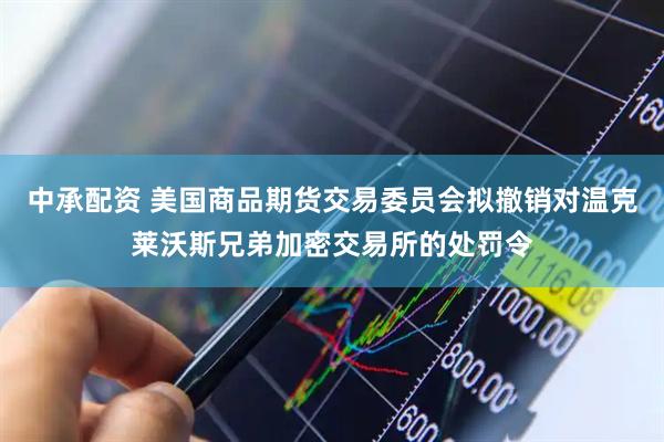 中承配资 美国商品期货交易委员会拟撤销对温克莱沃斯兄弟加密交易所的处罚令