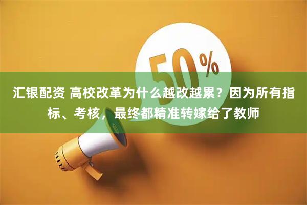 汇银配资 高校改革为什么越改越累？因为所有指标、考核，最终都精准转嫁给了教师