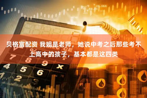 贝格富配资 我姐是老师，她说中考之后那些考不上高中的孩子，基本都是这四类